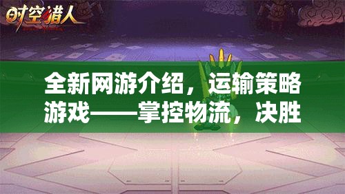 全新網游介紹，運輸策略游戲——掌控物流，決勝千里