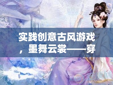 墨舞云裳，穿越時空的古風游戲創(chuàng)意之旅  第1張