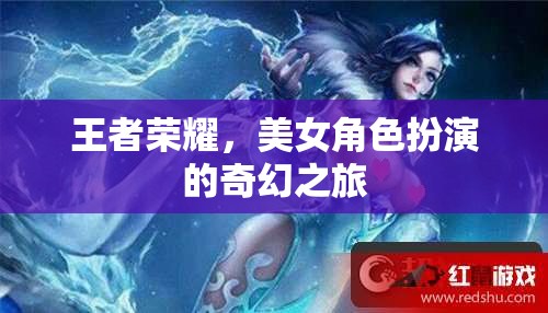 王者榮耀，美女角色演繹的奇幻冒險之旅