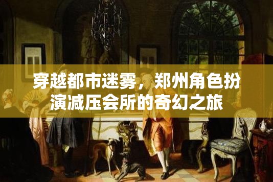 穿越都市迷霧，鄭州角色扮演減壓會(huì)所的奇幻減壓之旅  第1張