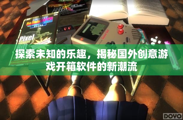 揭秘國外創(chuàng)意游戲開箱軟件，探索未知的樂趣與新潮流