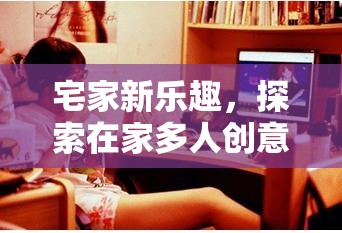 宅家新樂趣，探索在家多人創(chuàng)意游戲平臺(tái)的無限可能