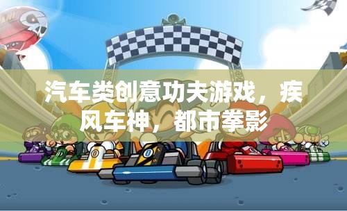 疾風(fēng)車神，都市拳影下的汽車類創(chuàng)意功夫游戲