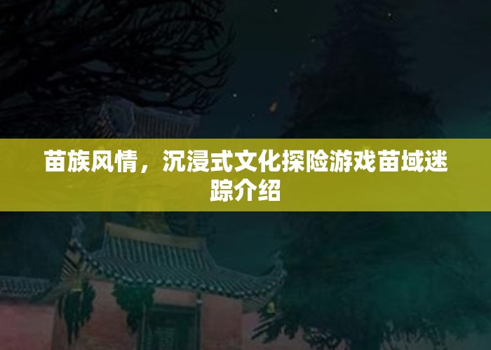 苗域迷蹤，沉浸式文化探險游戲，帶你領(lǐng)略苗族風情