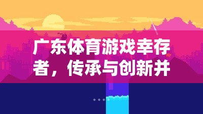 嶺南文化瑰寶，廣東體育游戲中的幸存者——傳承與創(chuàng)新并蓄的體育精神  第3張