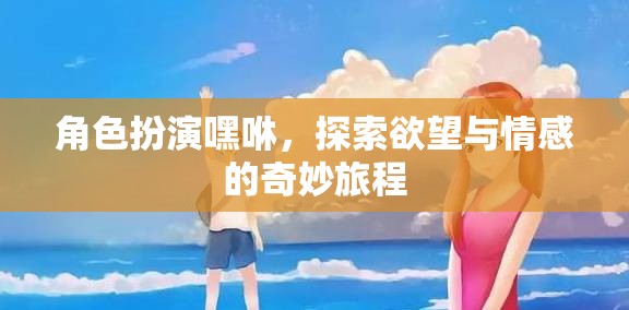 嘿咻，角色扮演中的欲望與情感探索之旅