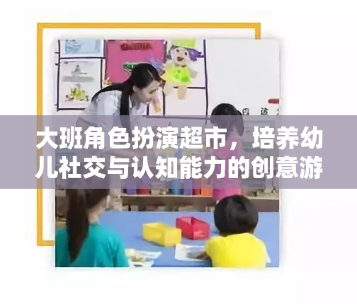 大班角色扮演超市，培養(yǎng)幼兒社交與認(rèn)知能力的創(chuàng)意游戲