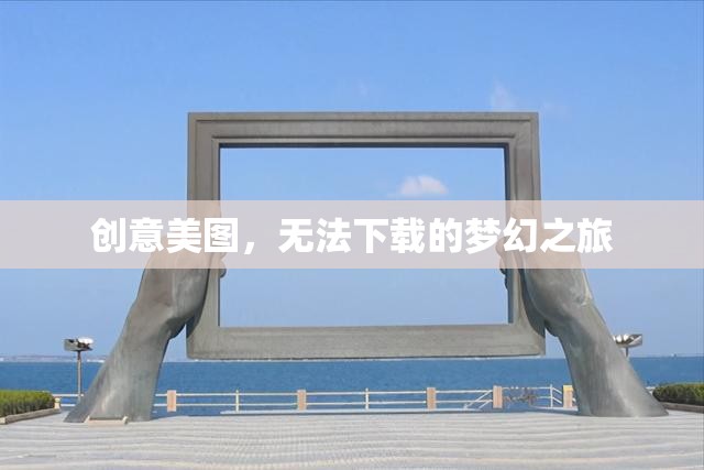 夢(mèng)幻之旅，無法下載的創(chuàng)意美圖之旅