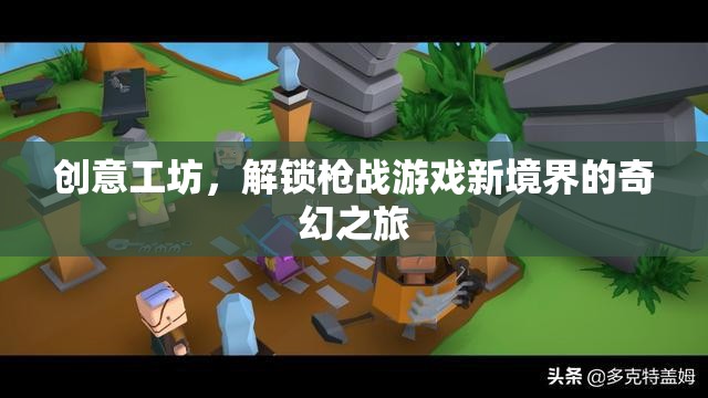 創(chuàng)意工坊，解鎖槍戰(zhàn)游戲新境界的奇幻之旅