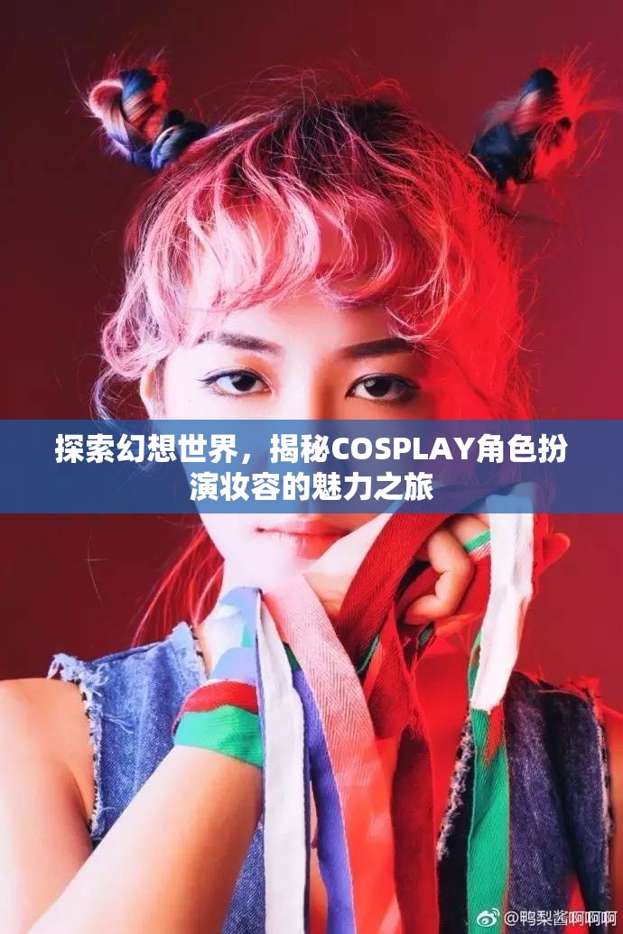 探索幻想世界，揭秘COSPLAY角色扮演妝容的魅力之旅