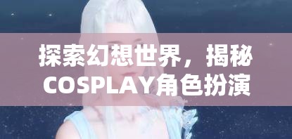 探索幻想世界，揭秘COSPLAY角色扮演妝容的魅力之旅