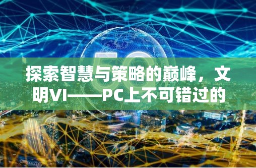 探索智慧與策略的巔峰，文明VI——PC上不容錯過的策略游戲巨作  第3張