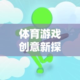 從蘿卜蹲到團(tuán)隊(duì)協(xié)作，體育游戲創(chuàng)意的深度反思與新探索  第1張