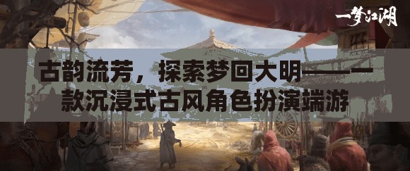 夢回大明，古韻流芳的沉浸式古風(fēng)角色扮演端游