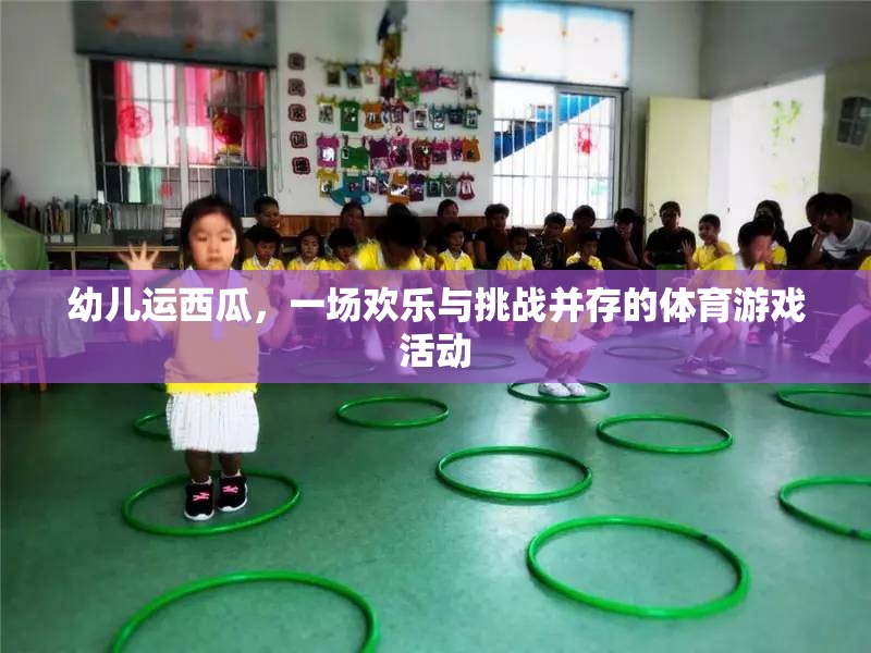 幼兒運西瓜，一場歡樂與挑戰(zhàn)并存的體育游戲活動