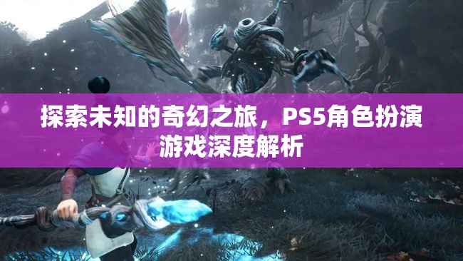 探索未知的奇幻之旅，PS5角色扮演游戲深度解析