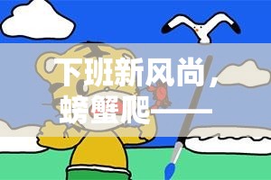 下班新風尚，螃蟹爬——創(chuàng)意十足的下班體育游戲教案