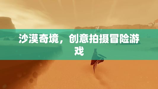 沙漠奇境，創(chuàng)意拍攝冒險之旅