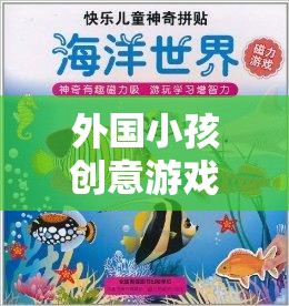 外國小孩創(chuàng)意游戲大全，激發(fā)無限想象與樂趣的奇妙世界