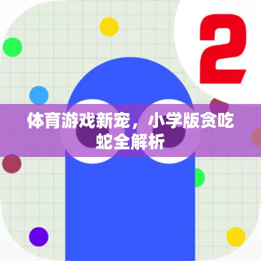 小學(xué)版貪吃蛇，體育游戲新寵的全面解析