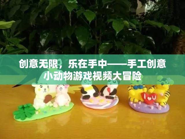 創(chuàng)意無限，樂在手中，手工創(chuàng)意小動物游戲視頻大冒險