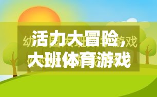 大班體育游戲活力大冒險電子教案全解析，激發(fā)孩子運動潛能的創(chuàng)意設(shè)計