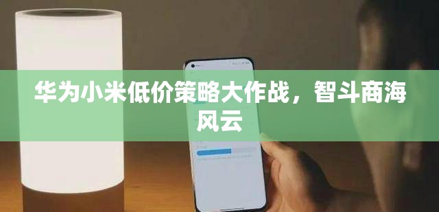 華為與小米的低價策略，智斗商海的風(fēng)云對決