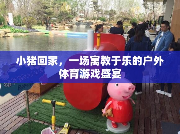 小豬回家，寓教于樂(lè)的戶(hù)外體育游戲盛宴