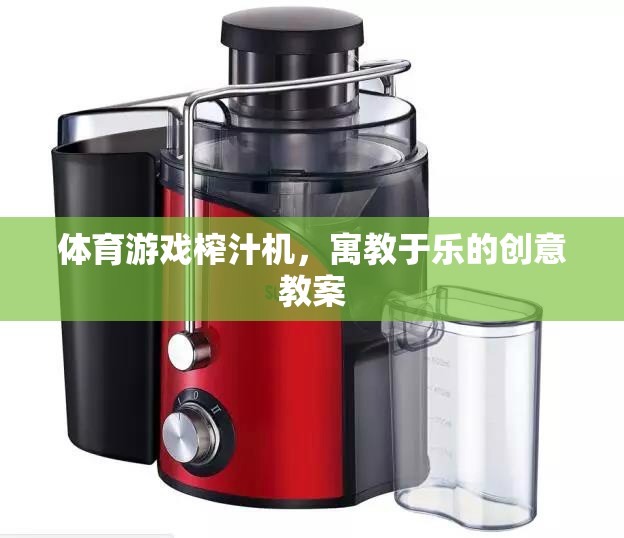 寓教于樂，體育游戲與榨汁機創(chuàng)意結(jié)合的教案設(shè)計