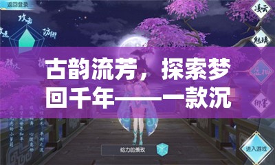 古韻流芳，探索夢回千年——一款沉浸式古風角色扮演手游