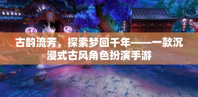 夢回千年，古韻流芳的沉浸式古風(fēng)角色扮演手游