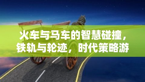 鐵軌與輪跡，火車與馬車在時(shí)代策略游戲中的智慧碰撞