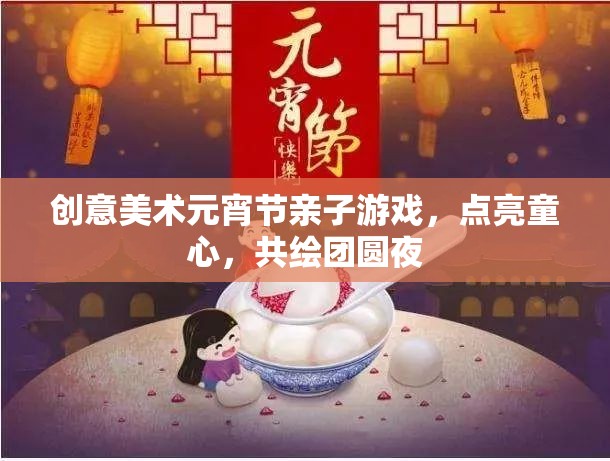 點(diǎn)亮童心，共繪團(tuán)圓夜，創(chuàng)意美術(shù)元宵節(jié)親子游戲