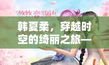 韓夏柔，穿越時(shí)空的綺麗冒險(xiǎn)——全新角色扮演游戲揭秘