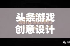 創(chuàng)意引領(lǐng)未來，頭條游戲設(shè)計師打造數(shù)字娛樂新紀(jì)元