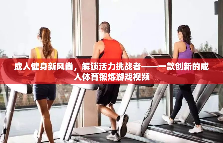 解鎖活力挑戰(zhàn)者，成人健身新風(fēng)尚的互動(dòng)游戲視頻