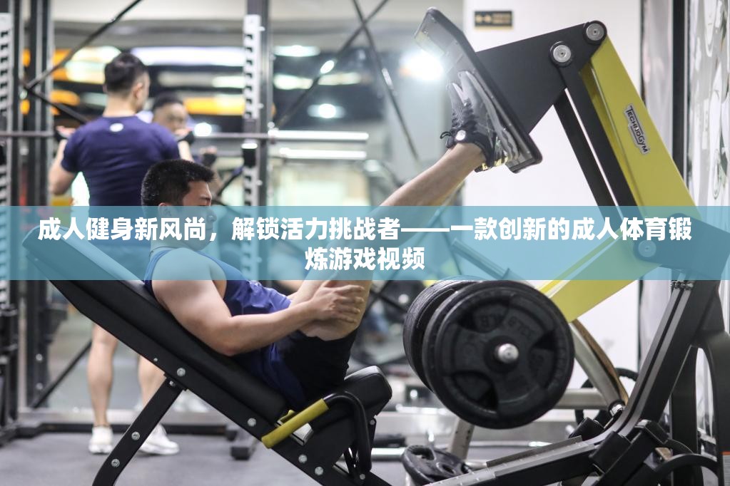 解鎖活力挑戰(zhàn)者，成人健身新風(fēng)尚的互動(dòng)游戲視頻