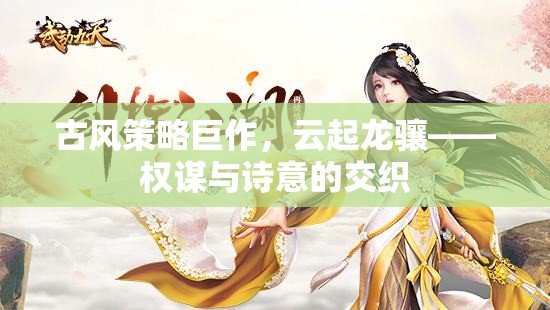 云起龍驤，古風策略巨作中的權謀與詩意交織