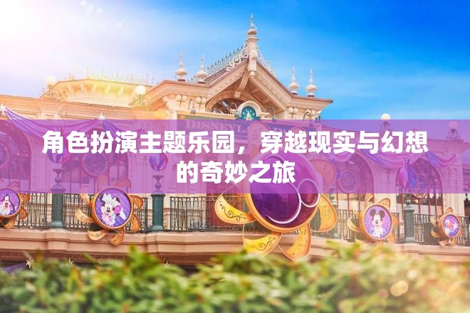 角色扮演主題樂園，穿越現(xiàn)實與幻想的奇妙之旅