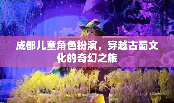 古蜀文化穿越之旅，成都兒童角色扮演的奇幻冒險