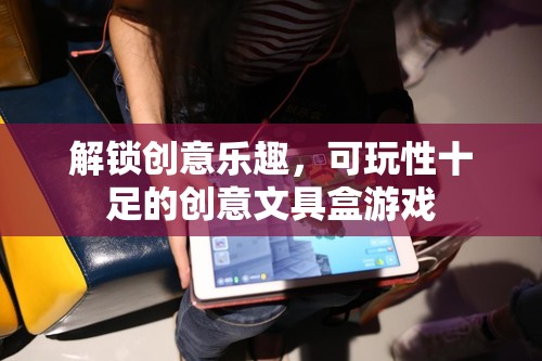 解鎖創(chuàng)意樂(lè)趣，可玩性十足的創(chuàng)意文具盒游戲