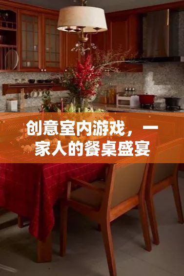 創(chuàng)意餐桌盛宴，一家人的室內(nèi)游戲狂歡