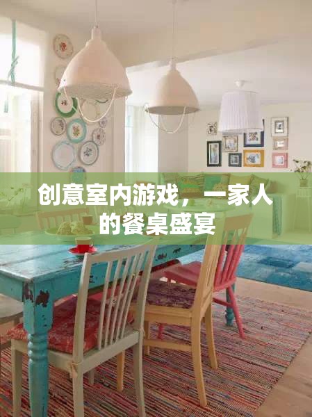 創(chuàng)意餐桌盛宴，一家人的室內(nèi)游戲狂歡