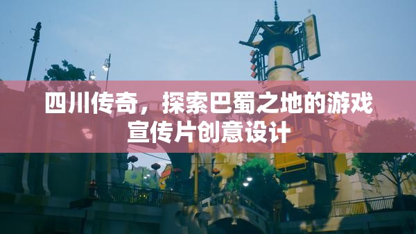 四川傳奇，探索巴蜀之地的游戲宣傳片創(chuàng)意設計