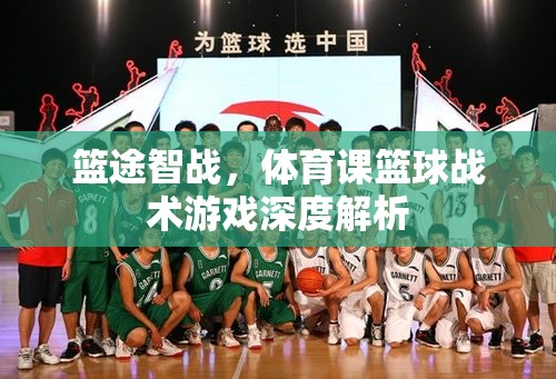 籃途智戰(zhàn)，深度解析體育課中的籃球戰(zhàn)術(shù)游戲