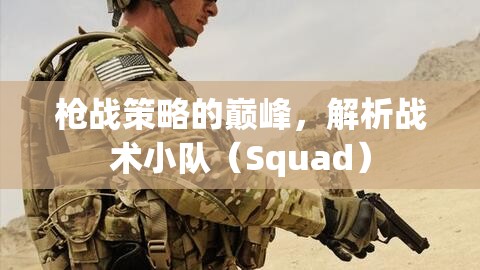 戰(zhàn)術(shù)小隊(duì)（Squad），槍戰(zhàn)策略的巔峰解析