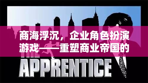 重塑商業(yè)帝國的策略之旅，企業(yè)角色扮演游戲中的商海浮沉