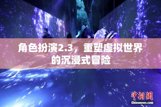 重塑虛擬世界的沉浸式冒險，角色扮演2.3的全新體驗