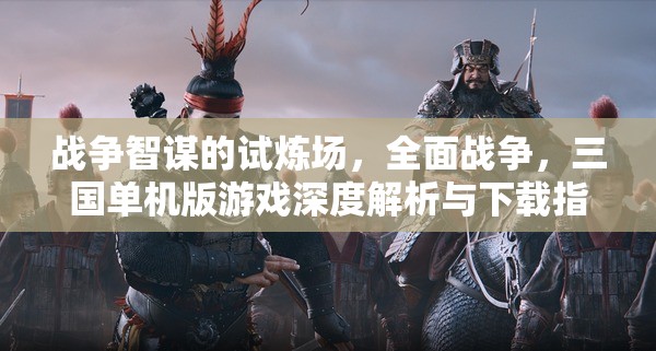 全面戰(zhàn)爭(zhēng)，三國單機(jī)版游戲深度解析與下載指南——戰(zhàn)爭(zhēng)智謀的試煉場(chǎng)