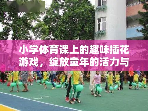 童趣綻放，小學(xué)體育課上的趣味插花游戲